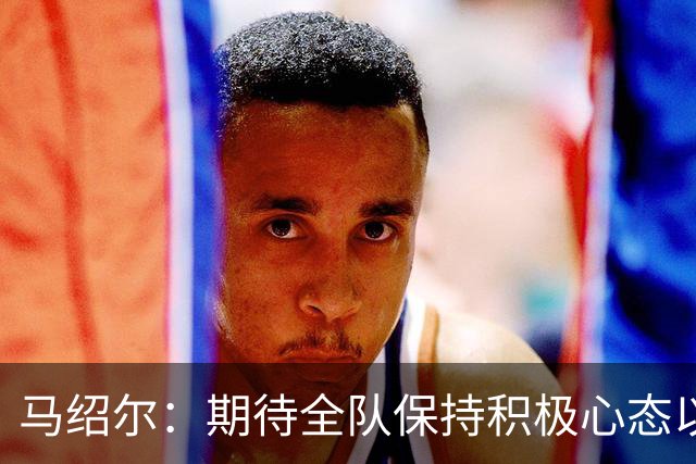 马绍尔：期待全队保持积极心态以提升赛季表现